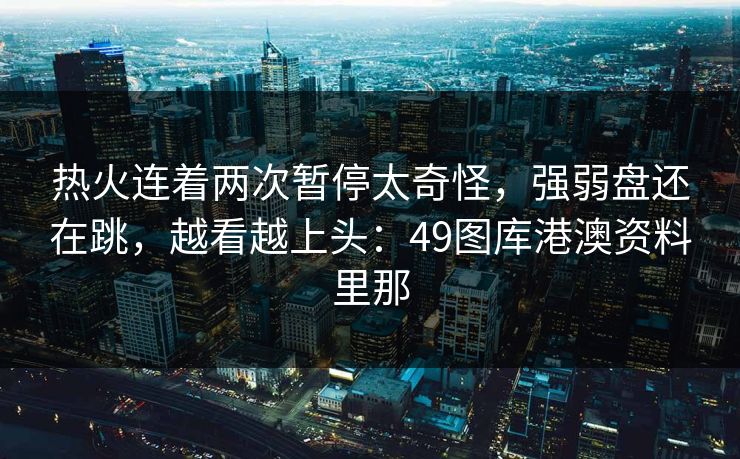 热火连着两次暂停太奇怪，强弱盘还在跳，越看越上头：49图库港澳资料里那