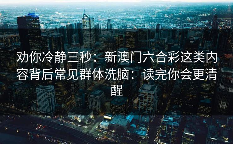 劝你冷静三秒：新澳门六合彩这类内容背后常见群体洗脑：读完你会更清醒
