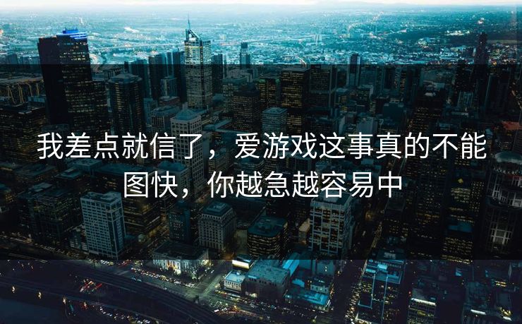 我差点就信了，爱游戏这事真的不能图快，你越急越容易中