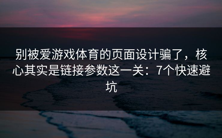 别被爱游戏体育的页面设计骗了,核心其实是链接参数这一关:7个快速避坑 别被爱游戏体育的页面设计骗了,核心其实是链接参数这一关:7个快速避坑