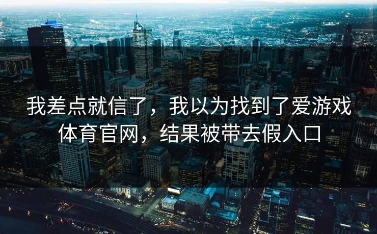 我差点就信了，我以为找到了爱游戏体育官网，结果被带去假入口