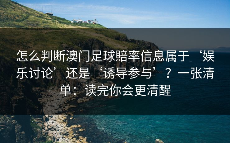 怎么判断澳门足球賠率信息属于‘娱乐讨论’还是‘诱导参与’?一张清单:读完你会更清醒 怎么判断澳门足球賠率信息属于‘娱乐讨论’还是‘诱导参与’?一张清单:读完你会更清醒