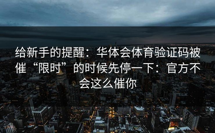 给新手的提醒：华体会体育验证码被催“限时”的时候先停一下：官方不会这么催你