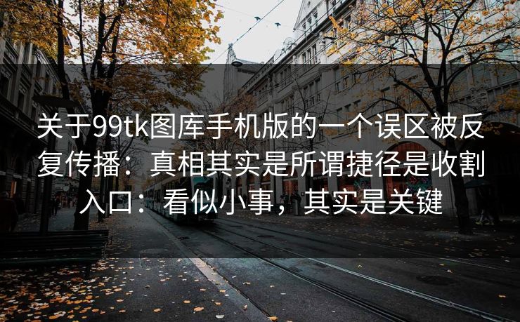 关于99tk图库手机版的一个误区被反复传播：真相其实是所谓捷径是收割入口：看似小事，其实是关键