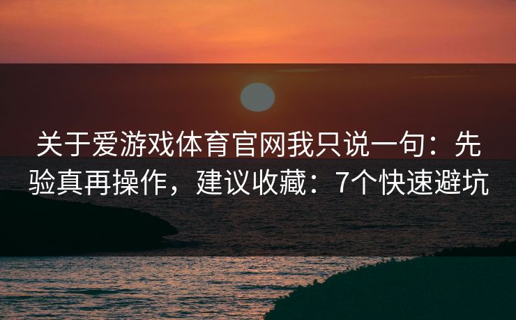 关于爱游戏体育官网我只说一句：先验真再操作，建议收藏：7个快速避坑