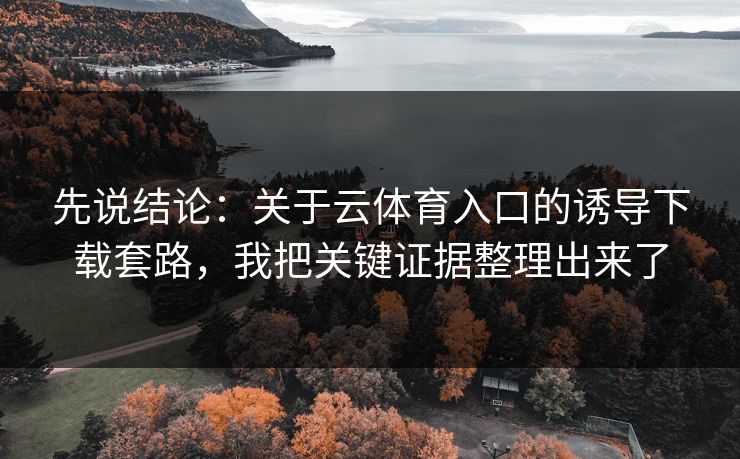先说结论：关于云体育入口的诱导下载套路，我把关键证据整理出来了