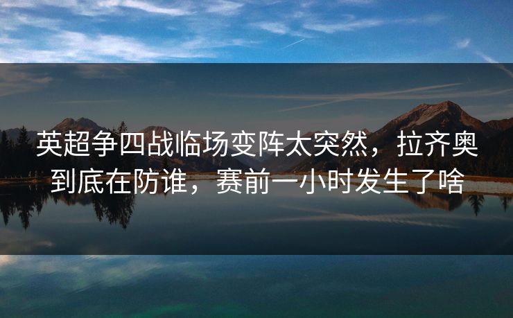 英超争四战临场变阵太突然，拉齐奥到底在防谁，赛前一小时发生了啥