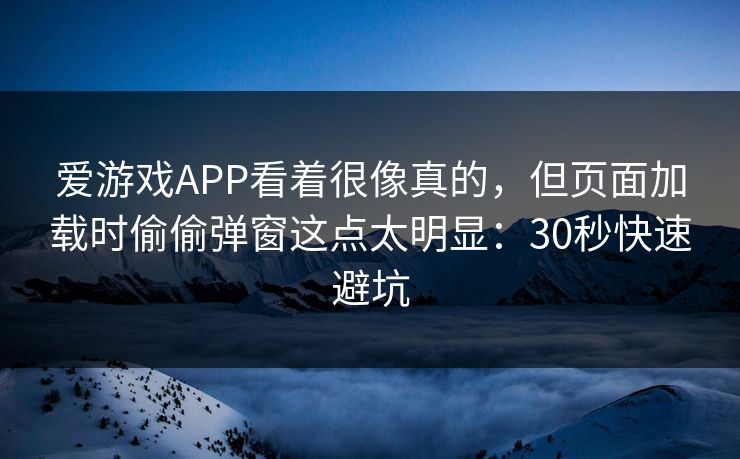 爱游戏APP看着很像真的，但页面加载时偷偷弹窗这点太明显：30秒快速避坑