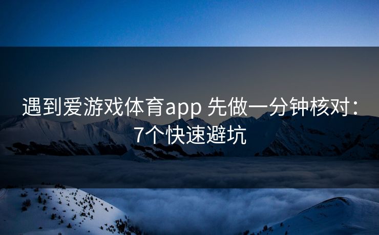 遇到爱游戏体育app 先做一分钟核对：7个快速避坑