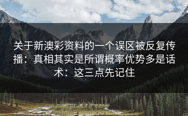 关于新澳彩资料的一个误区被反复传播：真相其实是所谓概率优势多是话术：这三点先记住