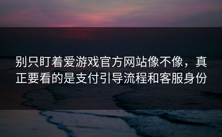 别只盯着爱游戏官方网站像不像，真正要看的是支付引导流程和客服身份