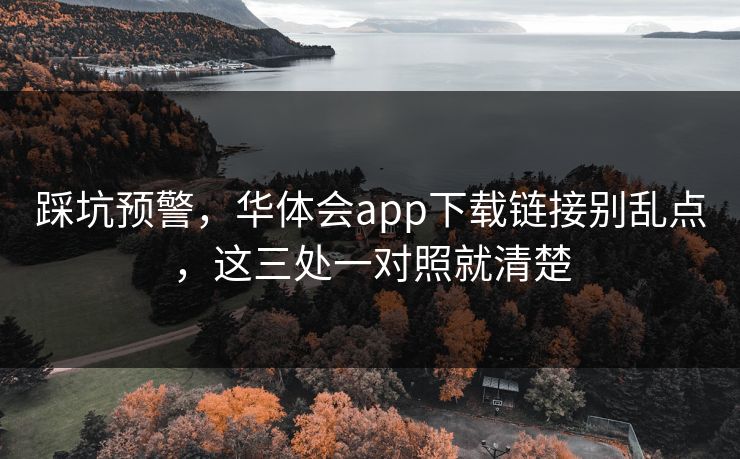 踩坑预警，华体会app下载链接别乱点，这三处一对照就清楚