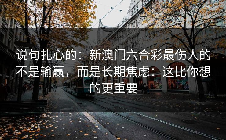 说句扎心的：新澳门六合彩最伤人的不是输赢，而是长期焦虑：这比你想的更重要