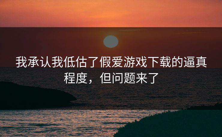 我承认我低估了假爱游戏下载的逼真程度，但问题来了
