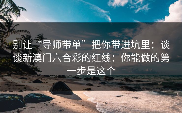 别让“导师带单”把你带进坑里：谈谈新澳门六合彩的红线：你能做的第一步是这个
