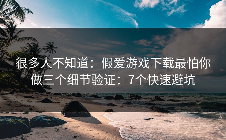 很多人不知道：假爱游戏下载最怕你做三个细节验证：7个快速避坑